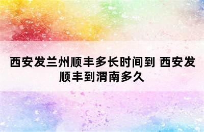 西安发兰州顺丰多长时间到 西安发顺丰到渭南多久